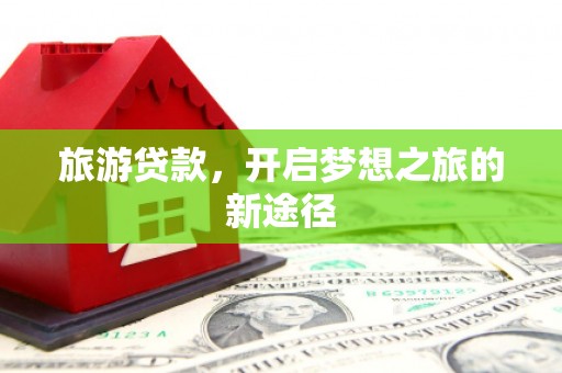 蓬溪旅游贷款，开启梦想之旅的新途径
