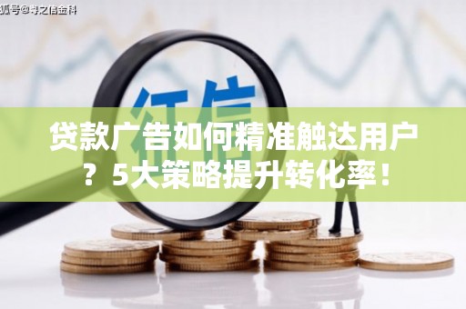 蓬溪贷款广告如何精准触达用户？5大策略提升转化率！
