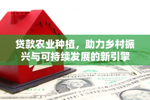 蓬溪贷款农业种植，助力乡村振兴与可持续发展的新引擎