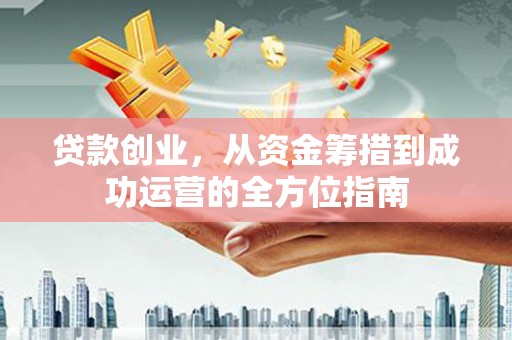 蓬溪贷款创业，从资金筹措到成功运营的全方位指南