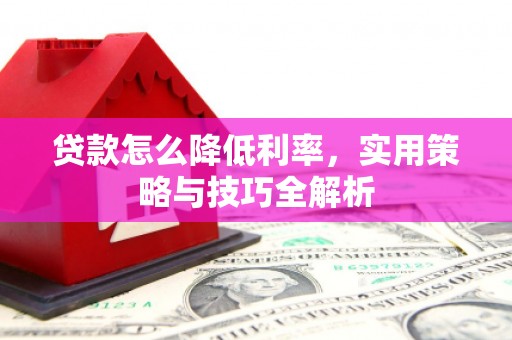 蓬溪贷款怎么降低利率，实用策略与技巧全解析