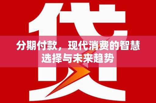 蓬溪分期付款，现代消费的智慧选择与未来趋势