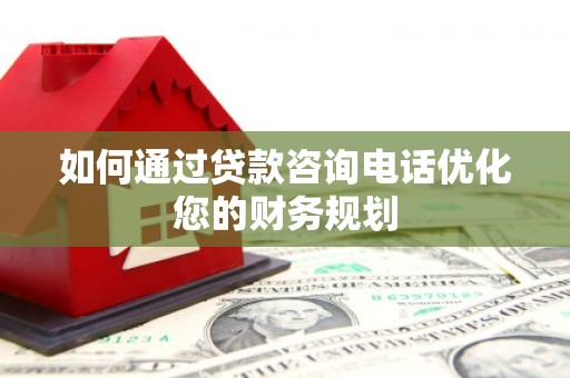 蓬溪如何通过贷款咨询电话优化您的财务规划