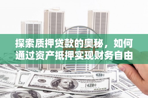 蓬溪探索质押贷款的奥秘，如何通过资产抵押实现财务自由
