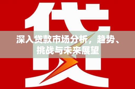 蓬溪深入贷款市场分析，趋势、挑战与未来展望