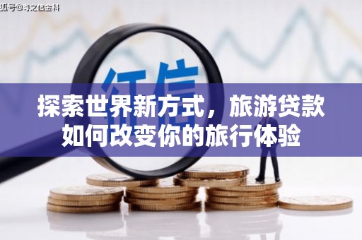 蓬溪探索世界新方式，旅游贷款如何改变你的旅行体验