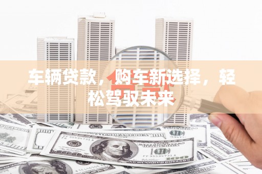 蓬溪车辆贷款，购车新选择，轻松驾驭未来