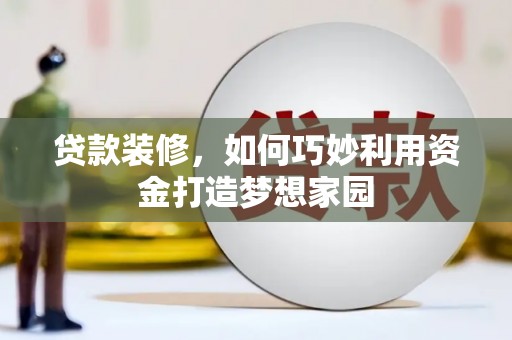蓬溪贷款装修，如何巧妙利用资金打造梦想家园