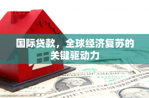 蓬溪国际贷款，全球经济复苏的关键驱动力