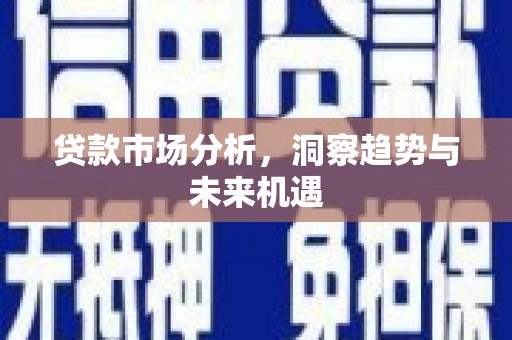 蓬溪贷款市场分析，洞察趋势与未来机遇