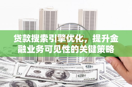 蓬溪贷款搜索引擎优化，提升金融业务可见性的关键策略