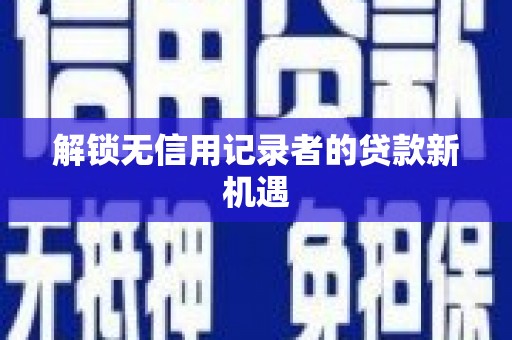 蓬溪解锁无信用记录者的贷款新机遇