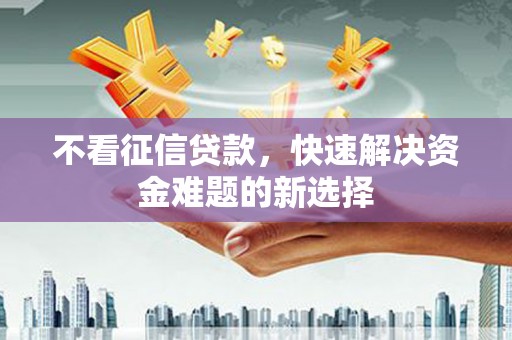 蓬溪不看征信贷款，快速解决资金难题的新选择