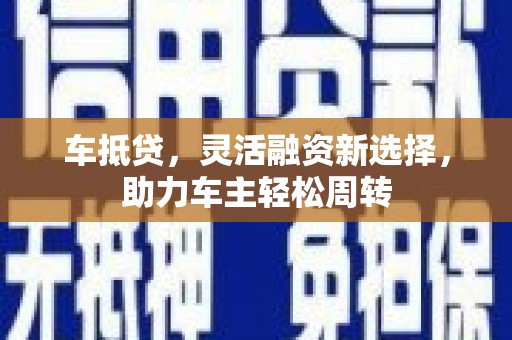 蓬溪车抵贷，灵活融资新选择，助力车主轻松周转