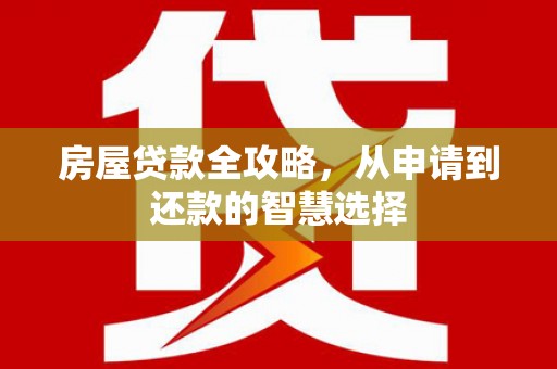 蓬溪房屋贷款全攻略，从申请到还款的智慧选择