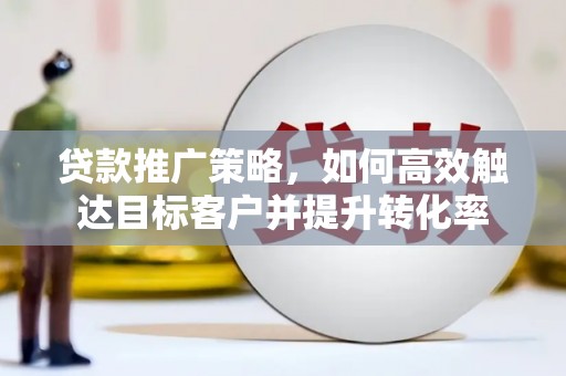 蓬溪贷款推广策略，如何高效触达目标客户并提升转化率