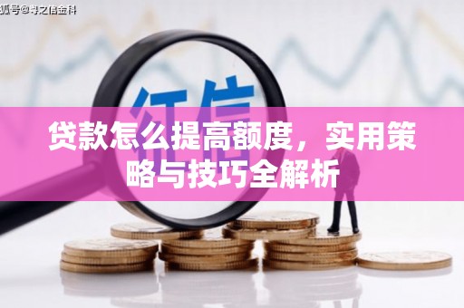 蓬溪贷款怎么提高额度，实用策略与技巧全解析