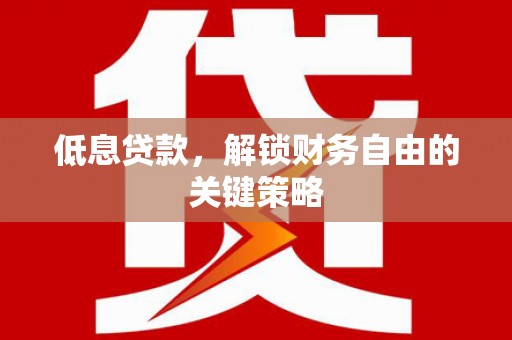 蓬溪低息贷款，解锁财务自由的关键策略