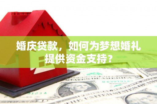蓬溪婚庆贷款，如何为梦想婚礼提供资金支持？
