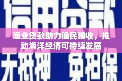 蓬溪渔业贷款助力渔民增收，推动海洋经济可持续发展