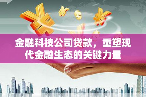 蓬溪金融科技公司贷款，重塑现代金融生态的关键力量
