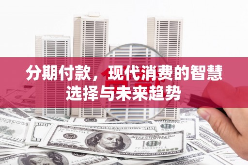蓬溪分期付款，现代消费的智慧选择与未来趋势