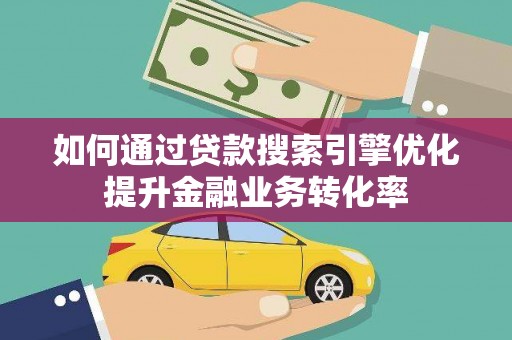 蓬溪如何通过贷款搜索引擎优化提升金融业务转化率