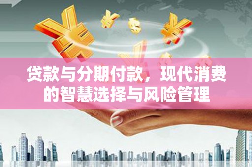 蓬溪贷款与分期付款，现代消费的智慧选择与风险管理