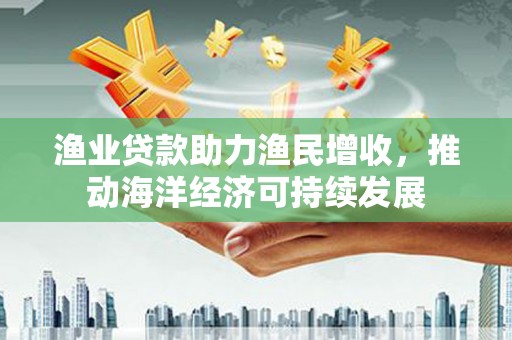 蓬溪渔业贷款助力渔民增收，推动海洋经济可持续发展