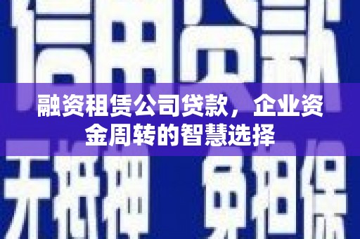 蓬溪融资租赁公司贷款，企业资金周转的智慧选择