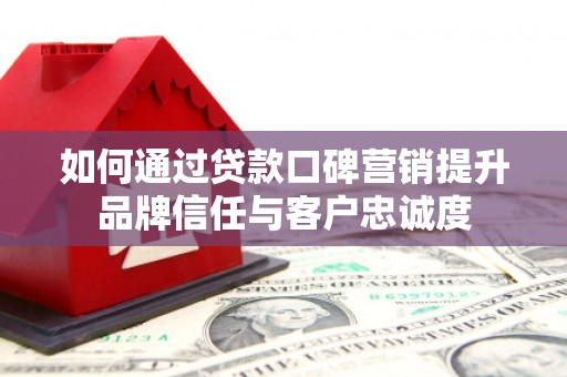 蓬溪如何通过贷款口碑营销提升品牌信任与客户忠诚度