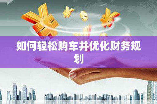 蓬溪如何轻松购车并优化财务规划