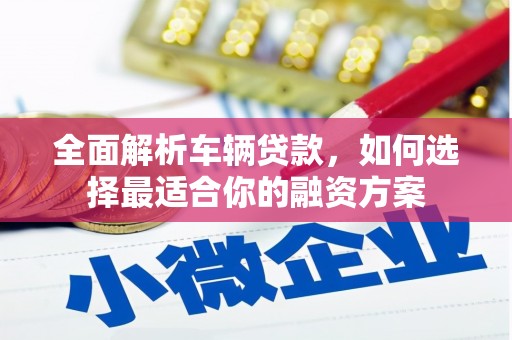 蓬溪全面解析车辆贷款，如何选择最适合你的融资方案