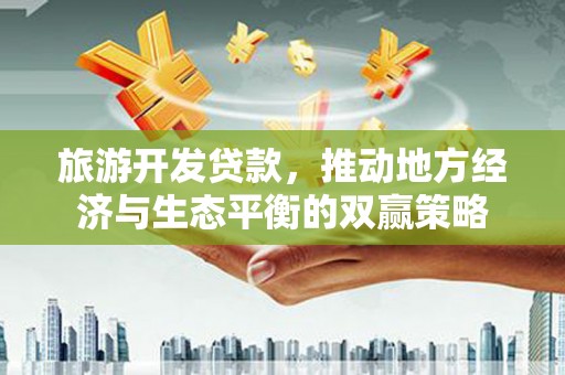 蓬溪旅游开发贷款，推动地方经济与生态平衡的双赢策略