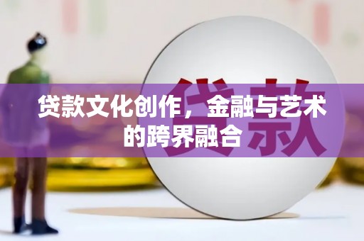 蓬溪贷款文化创作，金融与艺术的跨界融合