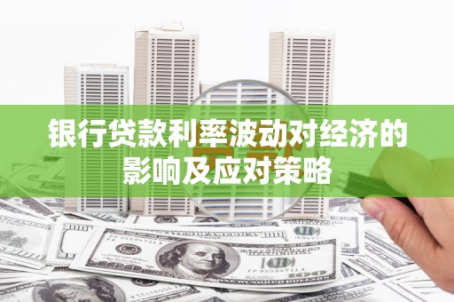 蓬溪银行贷款利率波动对经济的影响及应对策略