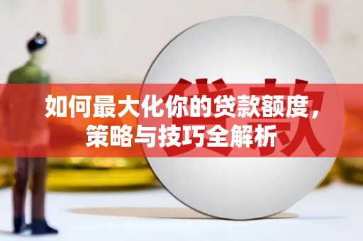 蓬溪如何最大化你的贷款额度，策略与技巧全解析