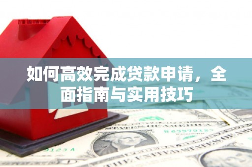 蓬溪如何高效完成贷款申请，全面指南与实用技巧
