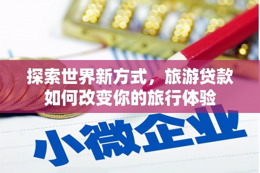 蓬溪探索世界新方式，旅游贷款如何改变你的旅行体验
